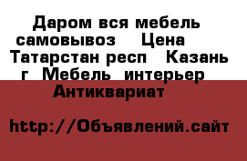 Даром вся мебель (самовывоз) › Цена ­ 1 - Татарстан респ., Казань г. Мебель, интерьер » Антиквариат   